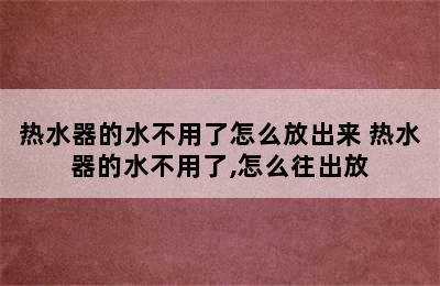 热水器的水不用了怎么放出来 热水器的水不用了,怎么往出放